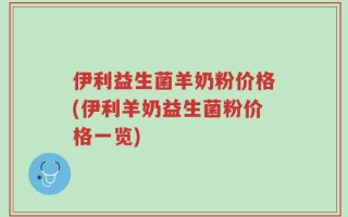 伊利益生菌羊奶粉价格(伊利羊奶益生菌粉价格一览)