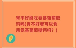胃不好能吃氨基葡萄糖钙吗(胃不好者可以食用氨基葡萄糖钙吗？)