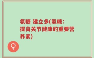 氨糖 建立多(氨糖：提高关节健康的重要营养素)