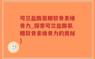 可兰盐酸氨糖软骨素维骨力_探索可兰盐酸氨糖软骨素维骨力的奥秘)