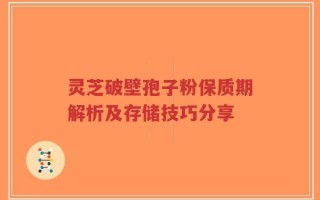 灵芝破壁孢子粉保质期解析及存储技巧分享