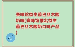 赛味馆益生菌巴旦木酸奶味(赛味馆推出益生菌巴旦木酸奶口味产品)