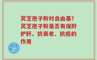 灵芝孢子粉对自由基？灵芝孢子粉是否有保肝护肝、抗衰老、抗癌的作用