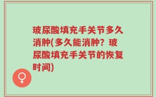 玻尿酸填充手关节多久消肿(多久能消肿？玻尿酸填充手关节的恢复时间)