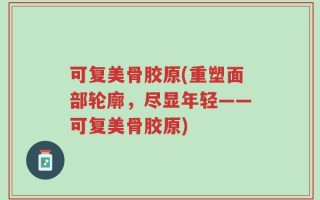 可复美骨胶原(重塑面部轮廓，尽显年轻——可复美骨胶原)