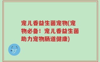 宠儿香益生菌宠物(宠物必备！宠儿香益生菌助力宠物肠道健康)