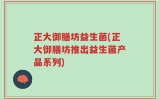 正大御膳坊益生菌(正大御膳坊推出益生菌产品系列)