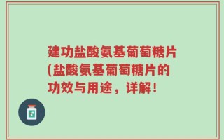 建功盐酸氨基葡萄糖片(盐酸氨基葡萄糖片的功效与用途，详解！
