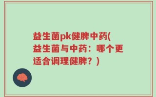 益生菌pk健脾中药(益生菌与中药：哪个更适合调理健脾？)