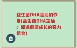 益生菌DHA藻油的作用(益生菌DHA藻油：促进健康成长的强力组合)