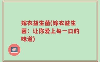 嫁衣益生菌(嫁衣益生菌：让你爱上每一口的味道)