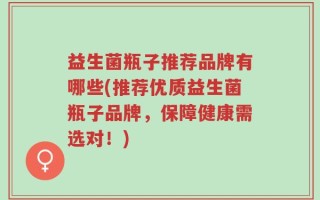 益生菌瓶子推荐品牌有哪些(推荐优质益生菌瓶子品牌，保障健康需选对！)