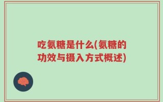 吃氨糖是什么(氨糖的功效与摄入方式概述)