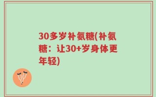 30多岁补氨糖(补氨糖：让30+岁身体更年轻)