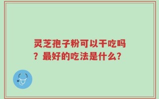 灵芝孢子粉可以干吃吗？最好的吃法是什么？