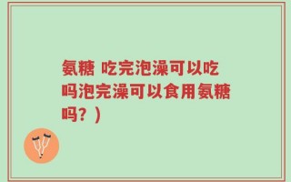氨糖 吃完泡澡可以吃吗泡完澡可以食用氨糖吗？)