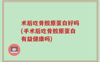 术后吃骨胶原蛋白好吗(手术后吃骨胶原蛋白有益健康吗)
