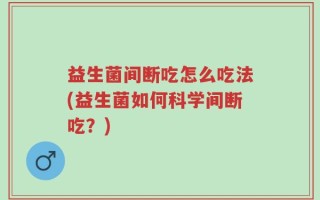 益生菌间断吃怎么吃法(益生菌如何科学间断吃？)