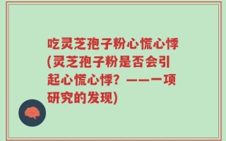 吃灵芝孢子粉心慌心悸(灵芝孢子粉是否会引起心慌心悸？——一项研究的发现)