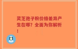 灵芝孢子粉价格差异产生在哪？全面为你解析！