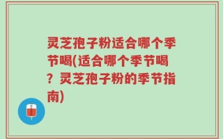 灵芝孢子粉适合哪个季节喝(适合哪个季节喝？灵芝孢子粉的季节指南)