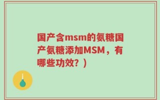 国产含msm的氨糖国产氨糖添加MSM，有哪些功效？)