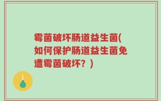 霉菌破坏肠道益生菌(如何保护肠道益生菌免遭霉菌破坏？)