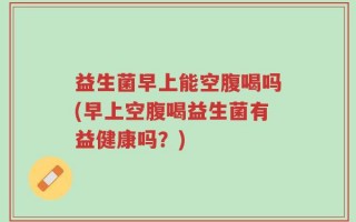 益生菌早上能空腹喝吗(早上空腹喝益生菌有益健康吗？)