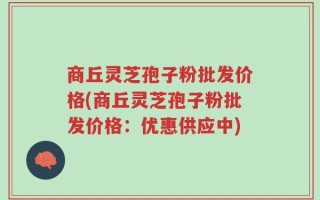 商丘灵芝孢子粉批发价格(商丘灵芝孢子粉批发价格：优惠供应中)