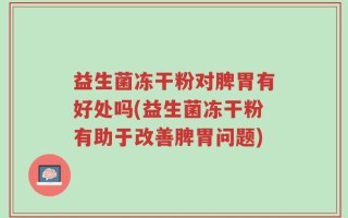 益生菌冻干粉对脾胃有好处吗(益生菌冻干粉有助于改善脾胃问题)