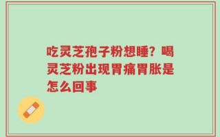 吃灵芝孢子粉想睡？喝灵芝粉出现胃痛胃胀是怎么回事