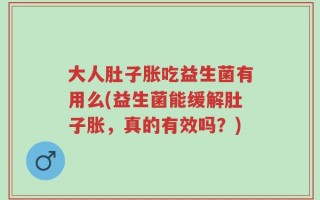 大人肚子胀吃益生菌有用么(益生菌能缓解肚子胀，真的有效吗？)