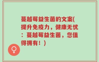 蔓越莓益生菌的文案(提升免疫力，健康无忧：蔓越莓益生菌，您值得拥有！)