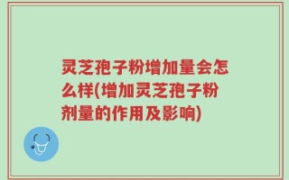 灵芝孢子粉增加量会怎么样(增加灵芝孢子粉剂量的作用及影响)