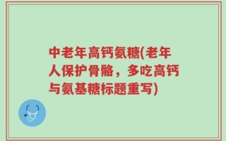 中老年高钙氨糖(老年人保护骨骼，多吃高钙与氨基糖标题重写)