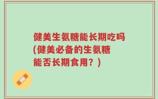 健美生氨糖能长期吃吗(健美必备的生氨糖 能否长期食用？)