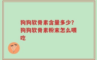 狗狗软骨素含量多少？狗狗软骨素粉末怎么喂吃