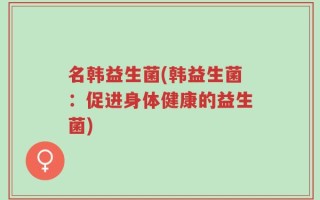 名韩益生菌(韩益生菌：促进身体健康的益生菌)