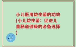 小儿医用益生菌的功效(小儿益生菌：促进儿童肠道健康的必备选择)