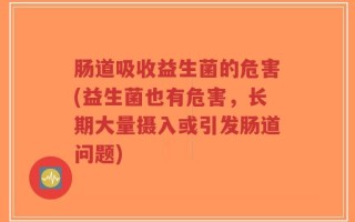 肠道吸收益生菌的危害(益生菌也有危害，长期大量摄入或引发肠道问题)