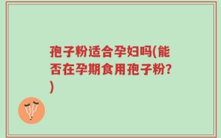 孢子粉适合孕妇吗(能否在孕期食用孢子粉？)
