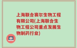 上海联合赛尔生物工程有限公司(上海联合生物工程公司重点发展生物制药行业)