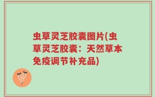 虫草灵芝胶囊图片(虫草灵芝胶囊：天然草本免疫调节补充品)