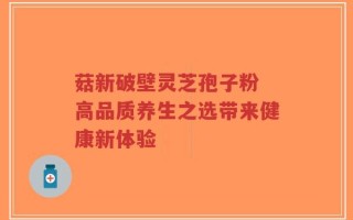 菇新破壁灵芝孢子粉 高品质养生之选带来健康新体验