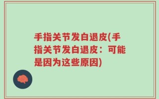 手指关节发白退皮(手指关节发白退皮：可能是因为这些原因)