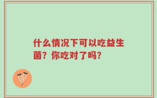 什么情况下可以吃益生菌？你吃对了吗？