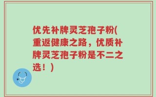 优先补牌灵芝孢子粉(重返健康之路，优质补牌灵芝孢子粉是不二之选！)