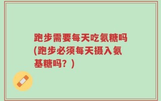 跑步需要每天吃氨糖吗(跑步必须每天摄入氨基糖吗？)