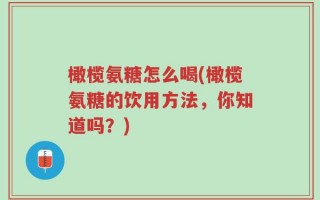 橄榄氨糖怎么喝(橄榄氨糖的饮用方法，你知道吗？)