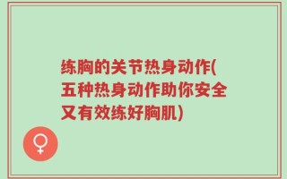 练胸的关节热身动作(五种热身动作助你安全又有效练好胸肌)